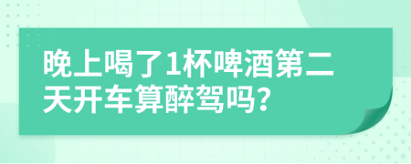 晚上喝了1杯啤酒第二天開車算醉駕嗎？