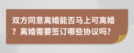 雙方同意離婚能否馬上可離婚？離婚需要簽訂哪些協(xié)議嗎？