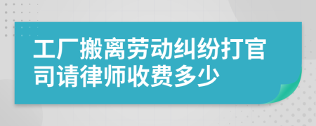 工廠搬離勞動(dòng)糾紛打官司請(qǐng)律師收費(fèi)多少