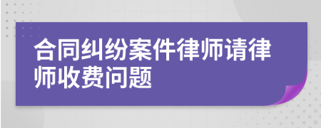 合同糾紛案件律師請(qǐng)律師收費(fèi)問題
