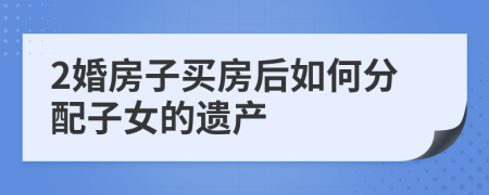 2婚房子買房后如何分配子女的遺產(chǎn)