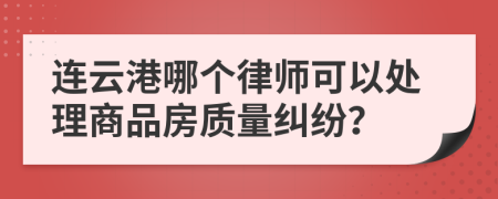 連云港哪個律師可以處理商品房質(zhì)量糾紛？