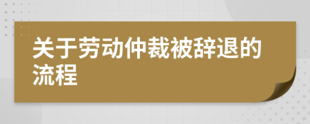 關(guān)于勞動(dòng)仲裁被辭退的流程