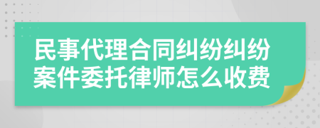 民事代理合同糾紛糾紛案件委托律師怎么收費(fèi)