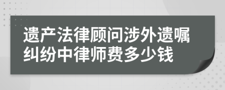 遺產(chǎn)法律顧問涉外遺囑糾紛中律師費(fèi)多少錢