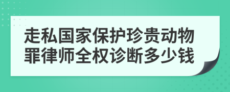 走私國(guó)家保護(hù)珍貴動(dòng)物罪律師全權(quán)診斷多少錢(qián)