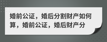 婚前公證，婚后分割財(cái)產(chǎn)如何算，婚前公證，婚后財(cái)產(chǎn)分