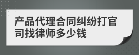 產(chǎn)品代理合同糾紛打官司找律師多少錢