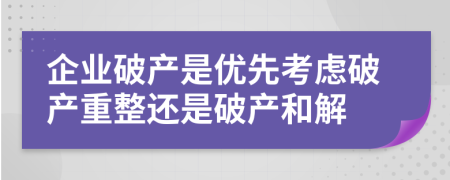 企業(yè)破產(chǎn)是優(yōu)先考慮破產(chǎn)重整還是破產(chǎn)和解