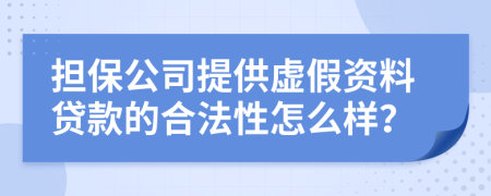 擔(dān)保公司提供虛假資料貸款的合法性怎么樣？