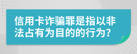 信用卡詐騙罪是指以非法占有為目的的行為？