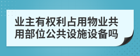 業(yè)主有權(quán)利占用物業(yè)共用部位公共設(shè)施設(shè)備嗎