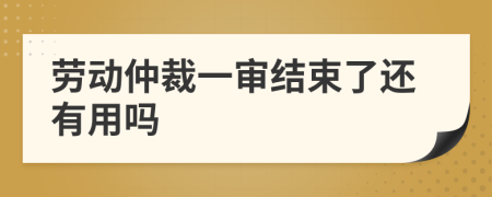 勞動(dòng)仲裁一審結(jié)束了還有用嗎