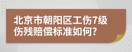北京市朝陽區(qū)工傷7級傷殘賠償標準如何?