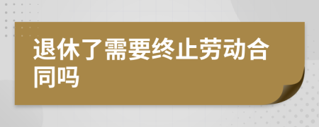 退休了需要終止勞動合同嗎
