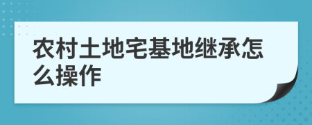 農(nóng)村土地宅基地繼承怎么操作