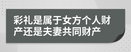 彩禮是屬于女方個(gè)人財(cái)產(chǎn)還是夫妻共同財(cái)產(chǎn)