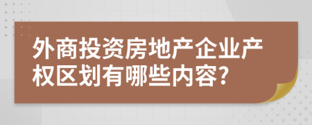 外商投資房地產(chǎn)企業(yè)產(chǎn)權(quán)區(qū)劃有哪些內(nèi)容?