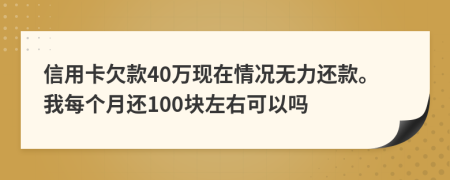 信用卡欠款40萬現(xiàn)在情況無力還款。我每個月還100塊左右可以嗎