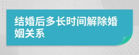 結(jié)婚后多長時間解除婚姻關(guān)系