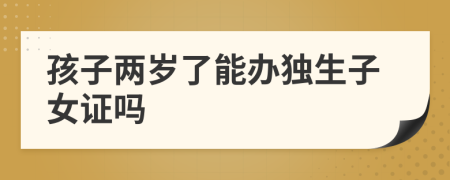 孩子兩歲了能辦獨生子女證嗎