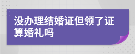 沒辦理結(jié)婚證但領(lǐng)了證算婚禮嗎