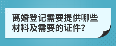 離婚登記需要提供哪些材料及需要的證件？