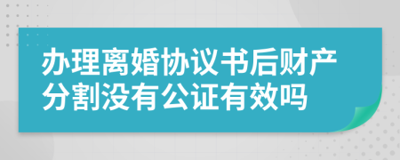 辦理離婚協(xié)議書后財產(chǎn)分割沒有公證有效嗎
