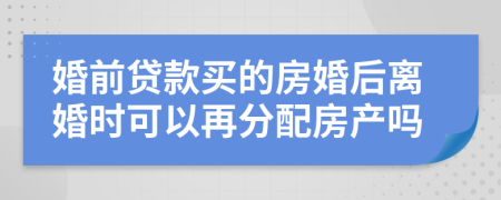 婚前貸款買的房婚后離婚時(shí)可以再分配房產(chǎn)嗎