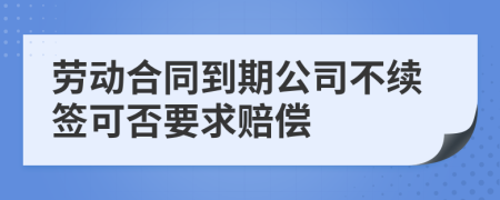 勞動(dòng)合同到期公司不續(xù)簽可否要求賠償
