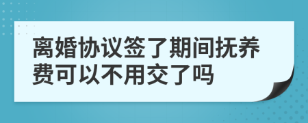 離婚協(xié)議簽了期間撫養(yǎng)費(fèi)可以不用交了嗎