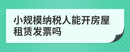 小規(guī)模納稅人能開房屋租賃發(fā)票嗎