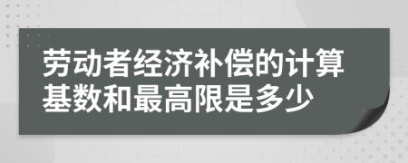 勞動(dòng)者經(jīng)濟(jì)補(bǔ)償?shù)挠?jì)算基數(shù)和最高限是多少