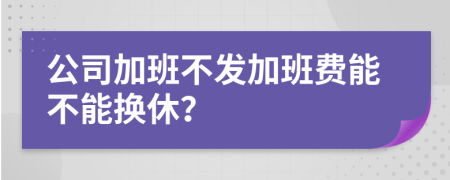 公司加班不發(fā)加班費(fèi)能不能換休？