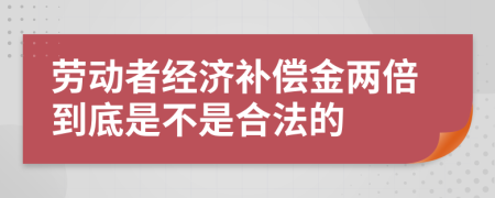 勞動者經(jīng)濟(jì)補(bǔ)償金兩倍到底是不是合法的