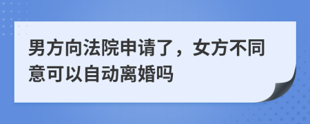 男方向法院申請了，女方不同意可以自動離婚嗎