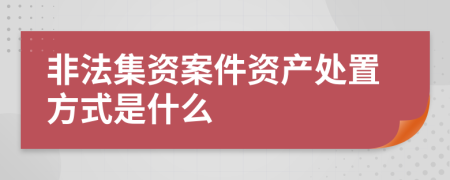 非法集資案件資產(chǎn)處置方式是什么