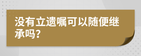 沒(méi)有立遺囑可以隨便繼承嗎？