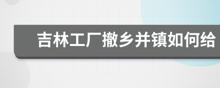 吉林工廠撤鄉(xiāng)并鎮(zhèn)如何給
