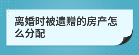 離婚時(shí)被遺贈(zèng)的房產(chǎn)怎么分配