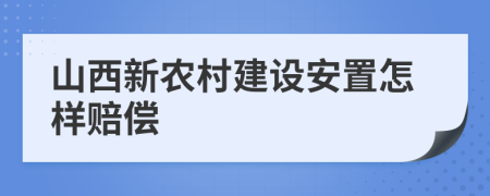 山西新農(nóng)村建設(shè)安置怎樣賠償