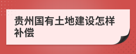 貴州國(guó)有土地建設(shè)怎樣補(bǔ)償