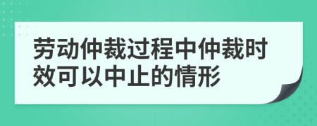 勞動(dòng)仲裁過(guò)程中仲裁時(shí)效可以中止的情形