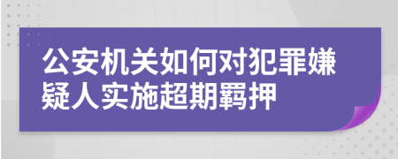公安機關(guān)如何對犯罪嫌疑人實施超期羈押