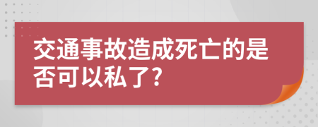 交通事故造成死亡的是否可以私了?