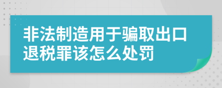 非法制造用于騙取出口退稅罪該怎么處罰