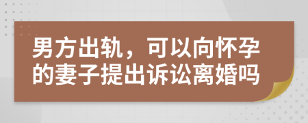 男方出軌，可以向懷孕的妻子提出訴訟離婚嗎