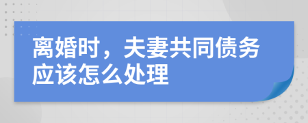 離婚時(shí)，夫妻共同債務(wù)應(yīng)該怎么處理