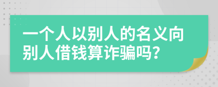 一個人以別人的名義向別人借錢算詐騙嗎？