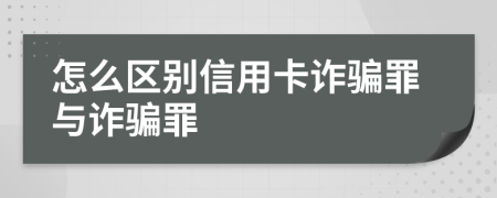 怎么區(qū)別信用卡詐騙罪與詐騙罪